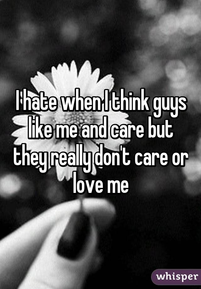 I hate when I think guys like me and care but they really don't care or love me