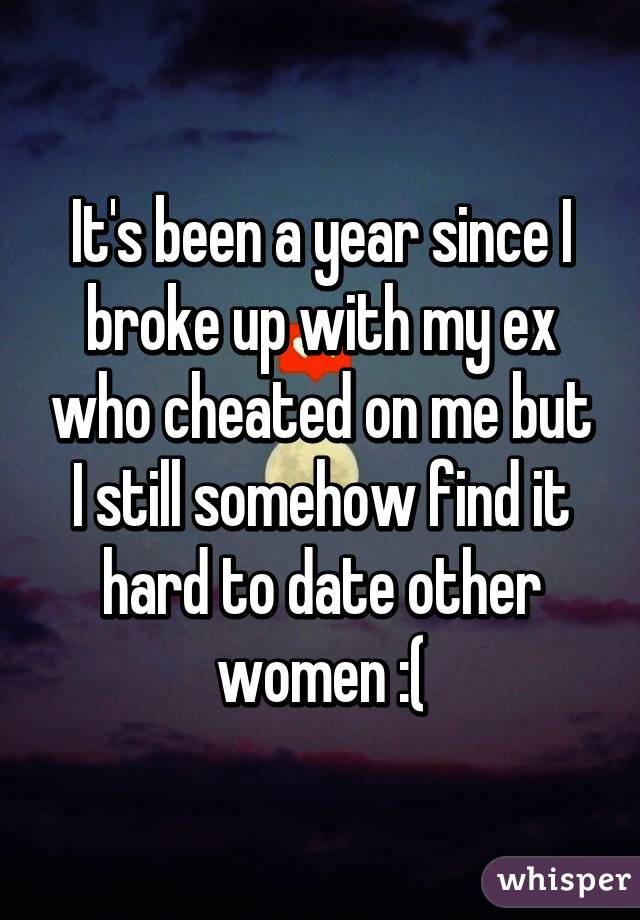 It's been a year since I broke up with my ex who cheated on me but I still somehow find it hard to date other women :(