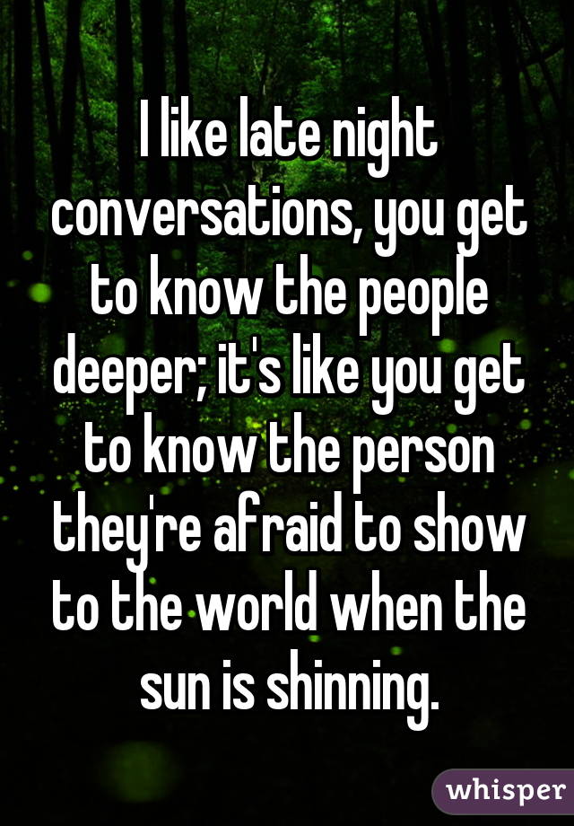 I like late night conversations, you get to know the people deeper; it's like you get to know the person they're afraid to show to the world when the sun is shinning.