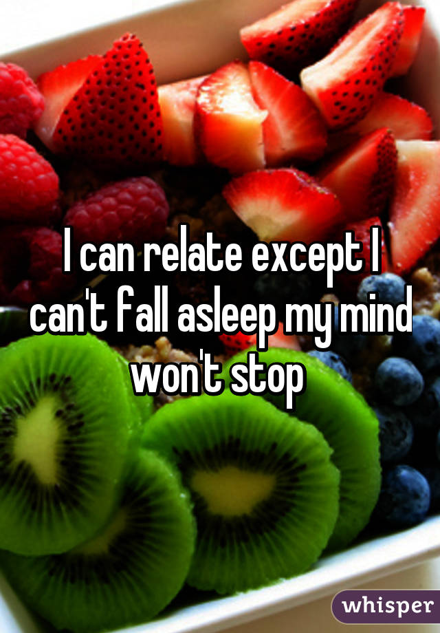 I can relate except I can't fall asleep my mind won't stop 