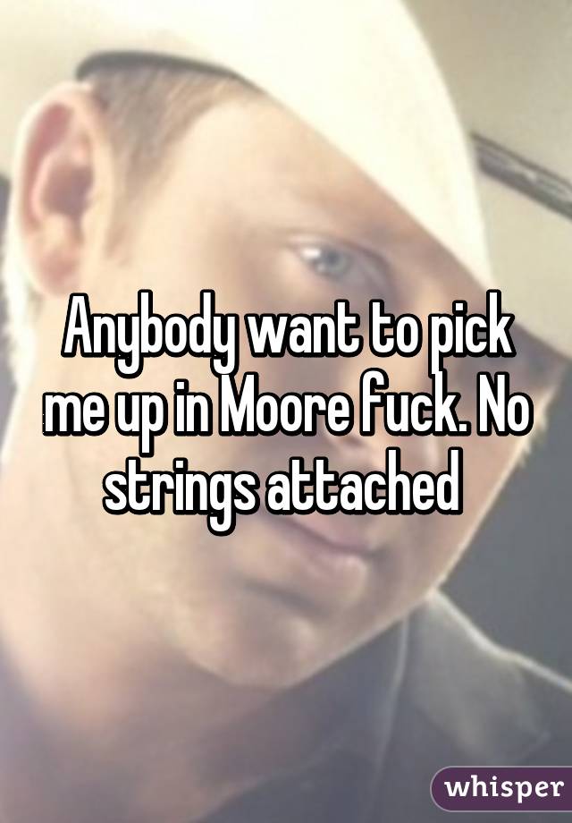 Anybody want to pick me up in Moore fuck. No strings attached 