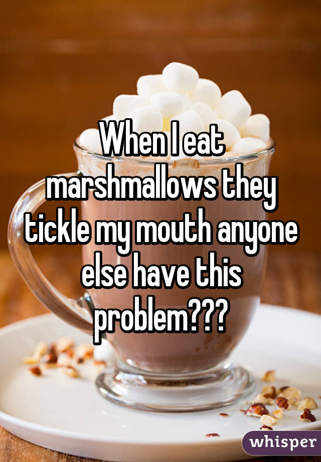 When I eat marshmallows they tickle my mouth anyone else have this problem???