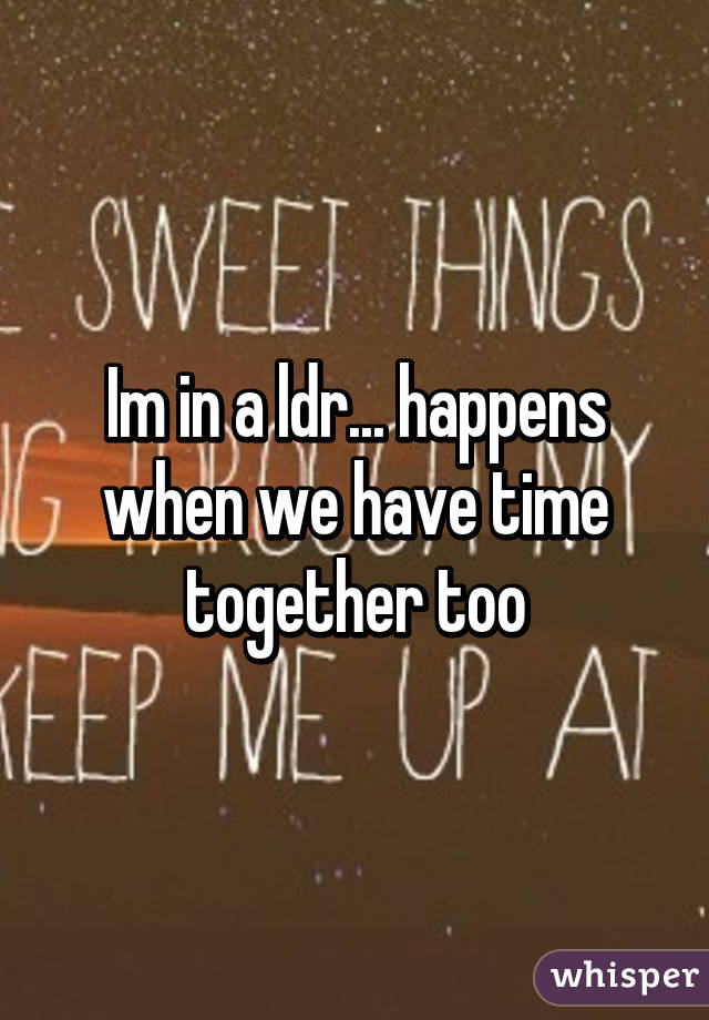 Im in a ldr... happens when we have time together too