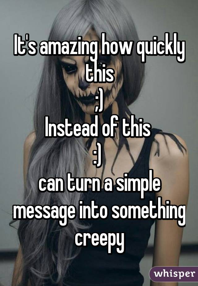 It's amazing how quickly this
 ;) 
Instead of this 
:) 
can turn a simple message into something creepy