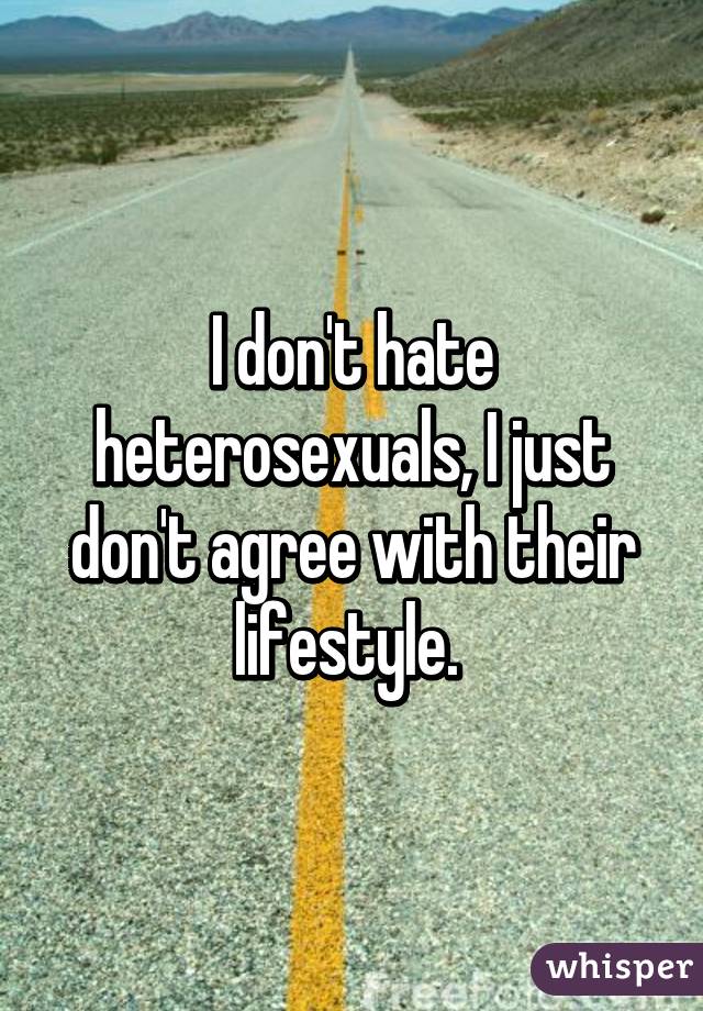 I don't hate heterosexuals, I just don't agree with their lifestyle. 