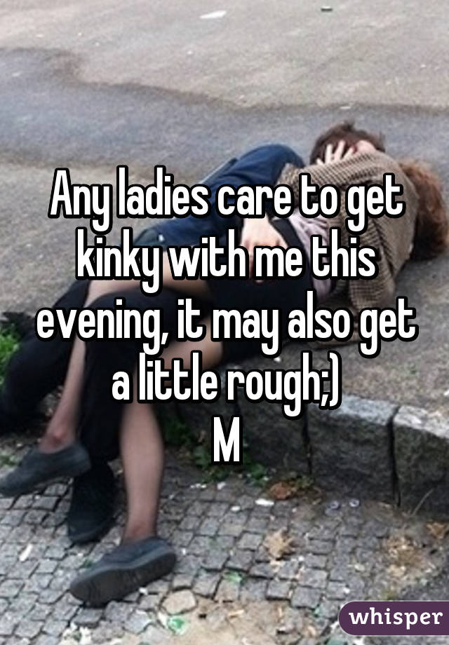 Any ladies care to get kinky with me this evening, it may also get a little rough;)
M