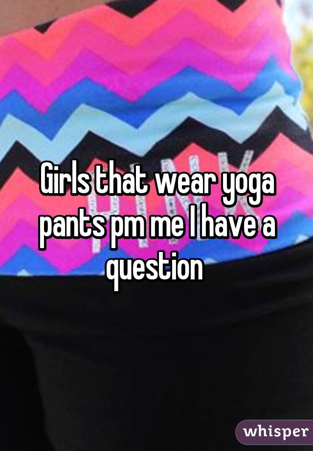 Girls that wear yoga pants pm me I have a question 