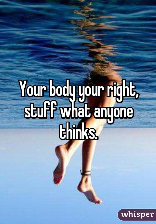 Your body your right, stuff what anyone thinks.