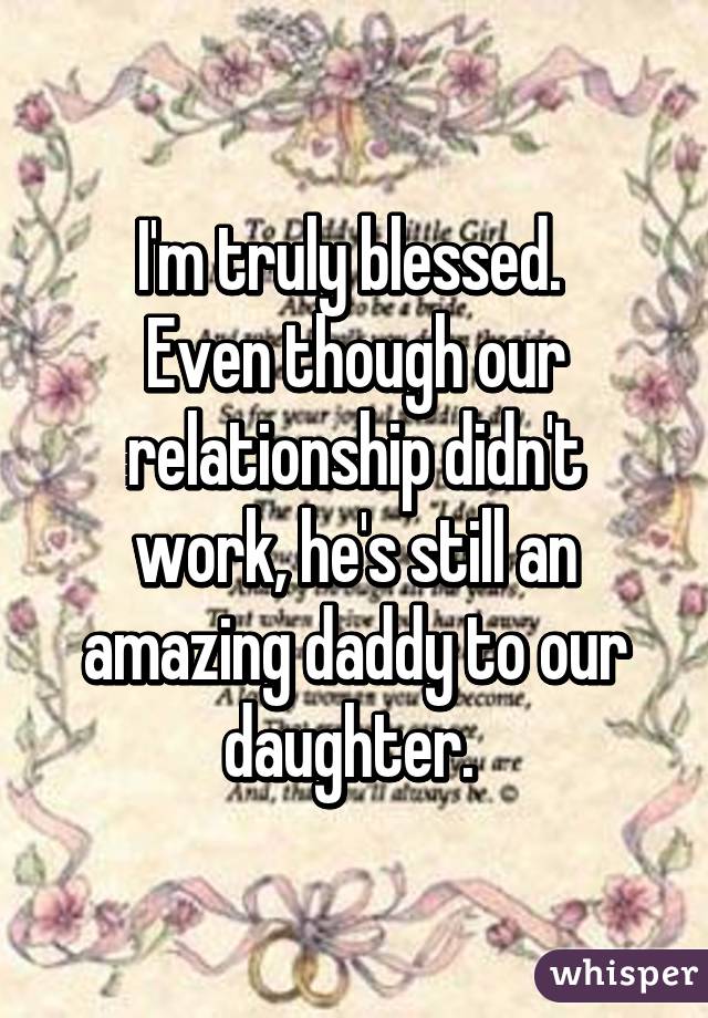 I'm truly blessed. 
Even though our relationship didn't work, he's still an amazing daddy to our daughter. 