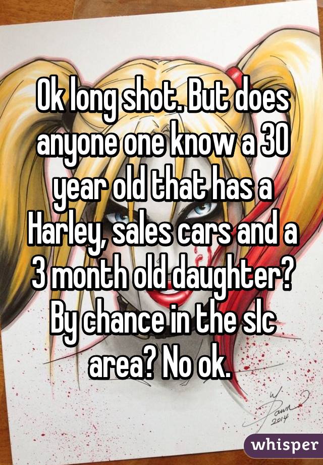 Ok long shot. But does anyone one know a 30 year old that has a Harley, sales cars and a 3 month old daughter? By chance in the slc area? No ok. 