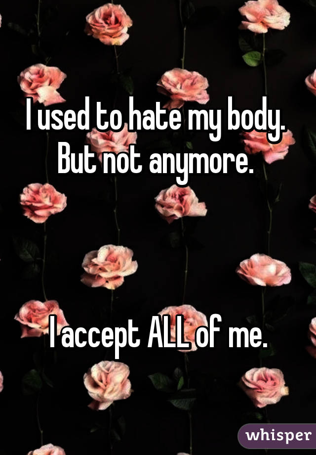 I used to hate my body. 
But not anymore. 



I accept ALL of me.