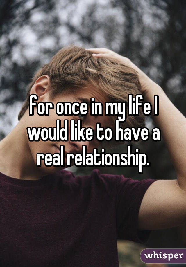 for once in my life I would like to have a real relationship.