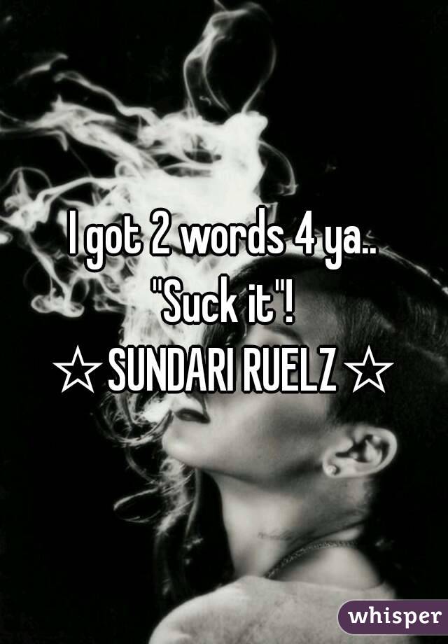 I got 2 words 4 ya..
"Suck it"!
☆SUNDARI RUELZ☆