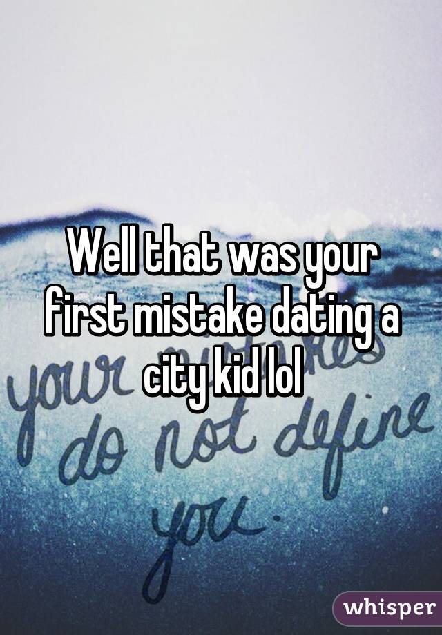 Well that was your first mistake dating a city kid lol