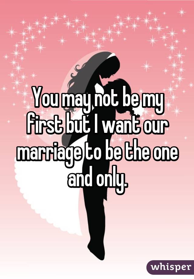 You may not be my first but I want our marriage to be the one and only.