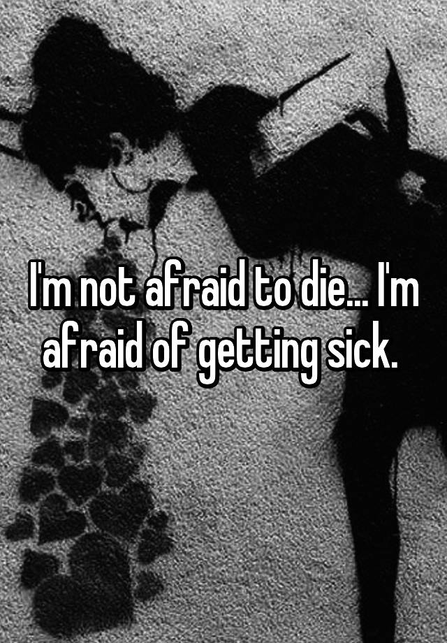 i-m-not-afraid-to-die-i-m-afraid-of-getting-sick