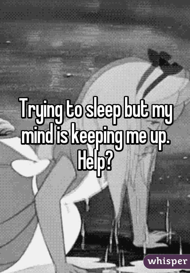 Trying to sleep but my mind is keeping me up. Help?