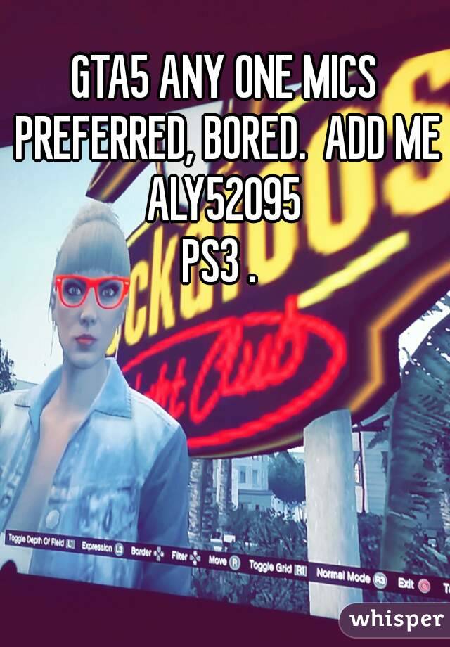 GTA5 ANY ONE MICS PREFERRED, BORED.  ADD ME ALY52095 
PS3 . 

