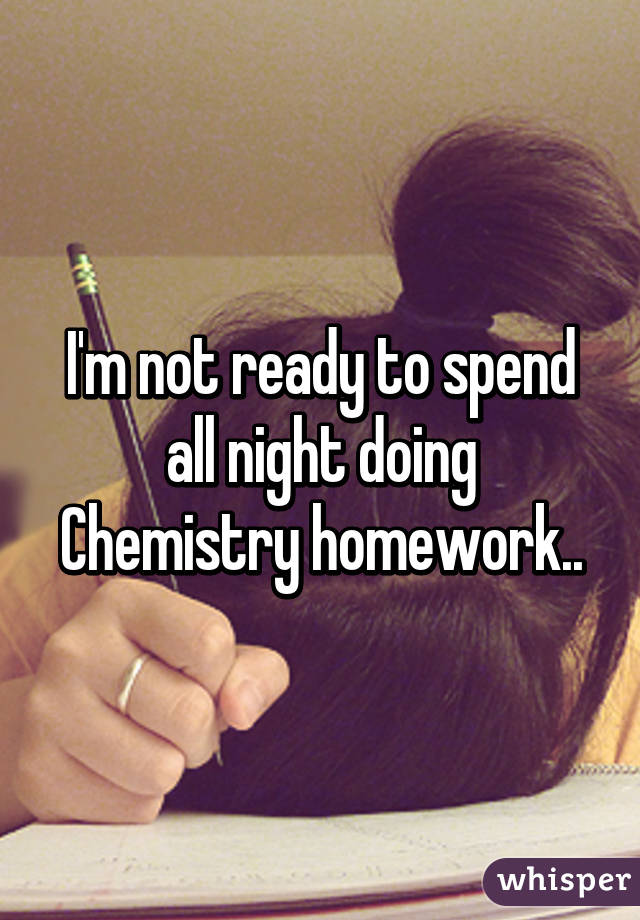 I'm not ready to spend all night doing Chemistry homework..