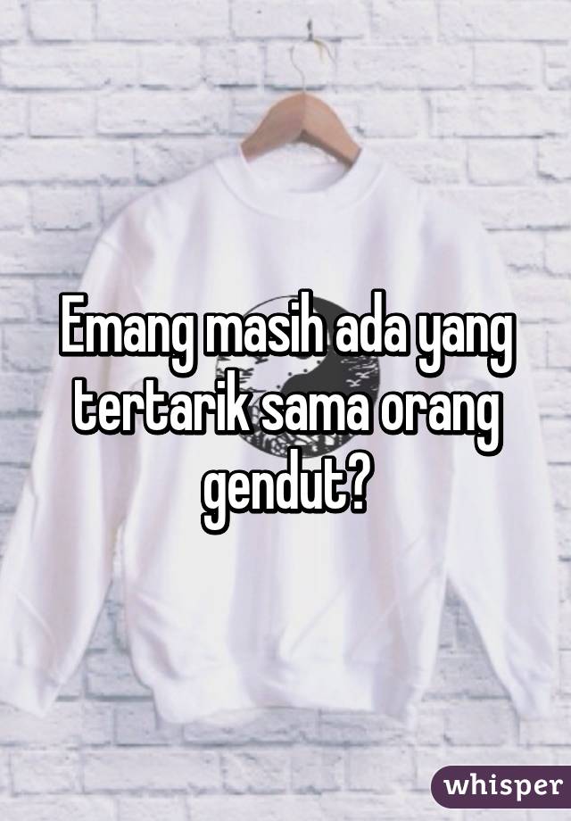 Emang masih ada yang tertarik sama orang gendut?