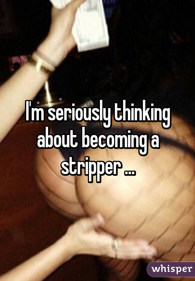 I'm seriously thinking about becoming a stripper ...