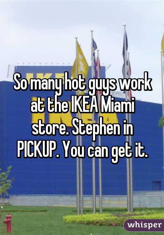 So many hot guys work at the IKEA Miami store. Stephen in PICKUP. You can get it.