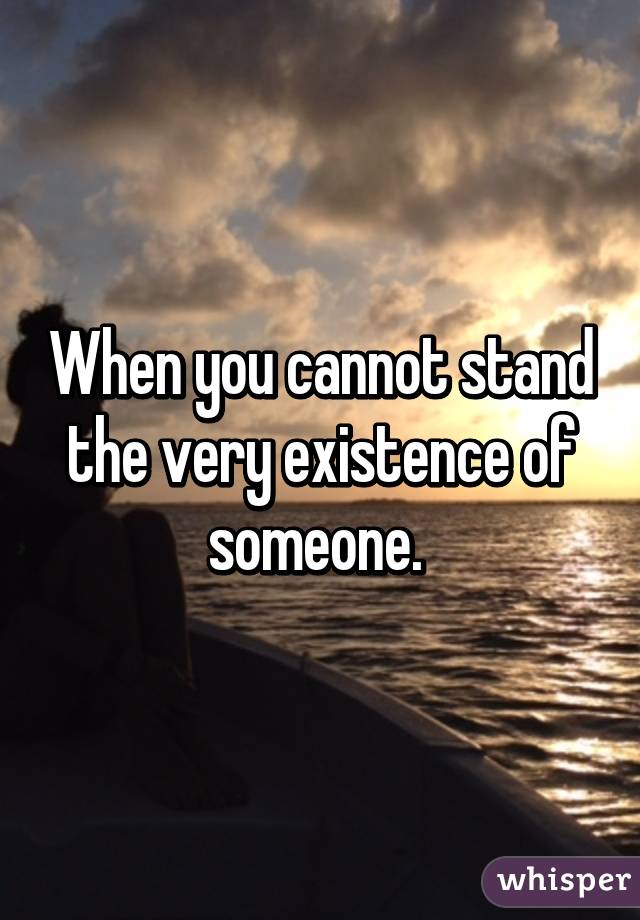 When you cannot stand the very existence of someone. 