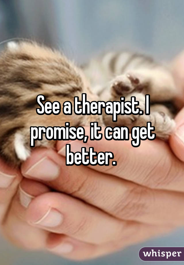 See a therapist. I promise, it can get better. 