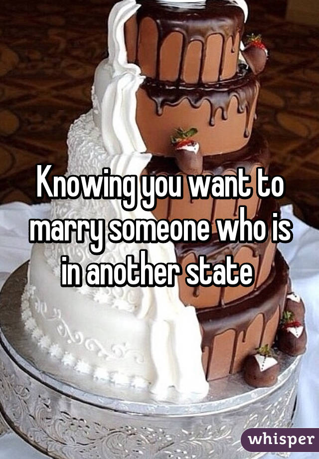 Knowing you want to marry someone who is in another state 