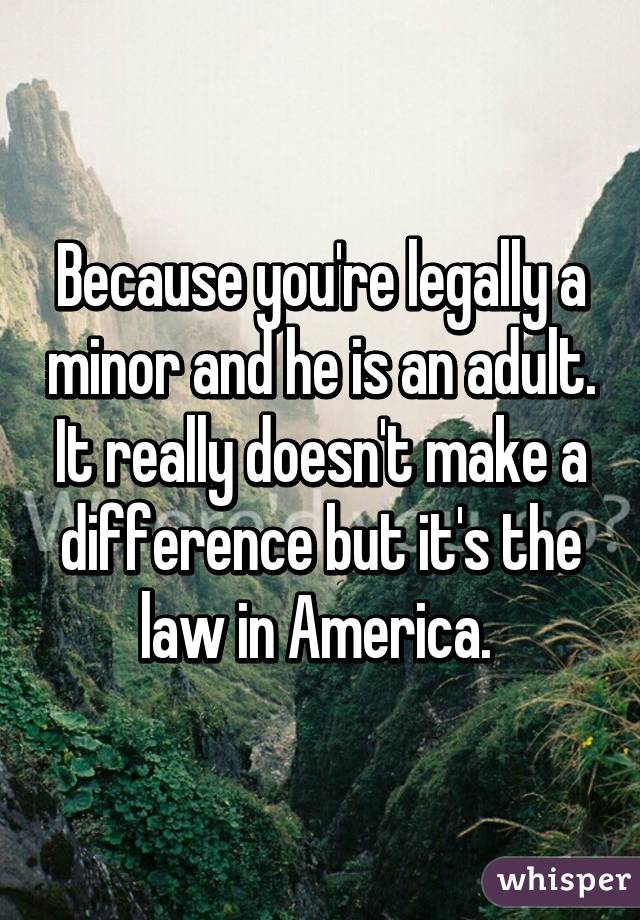 Because you're legally a minor and he is an adult. It really doesn't make a difference but it's the law in America. 