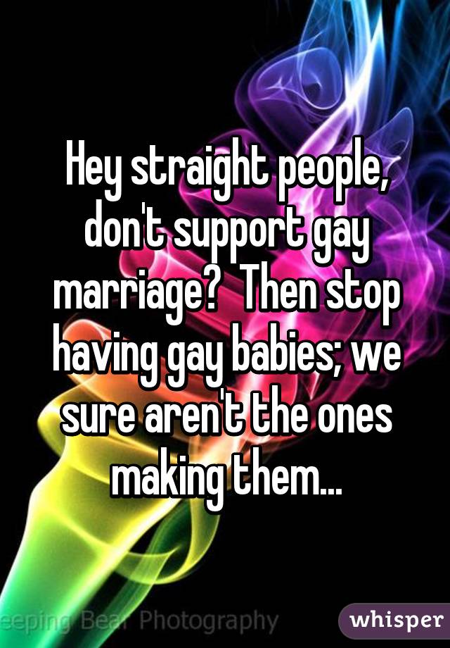 Hey straight people, don't support gay marriage?  Then stop having gay babies; we sure aren't the ones making them...