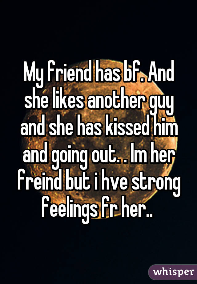 My friend has bf. And she likes another guy and she has kissed him and going out. . Im her freind but i hve strong feelings fr her.. 