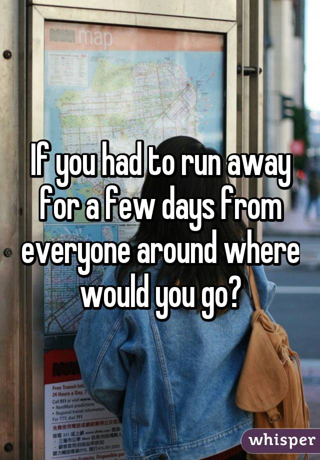 If you had to run away for a few days from everyone around where would you go?