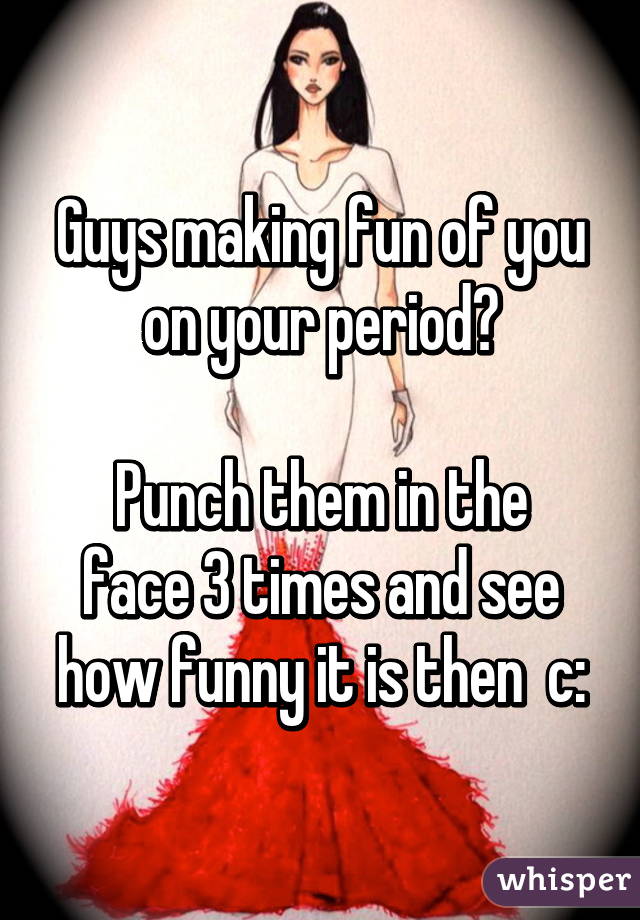 Guys making fun of you on your period?

Punch them in the face 3 times and see how funny it is then  c: