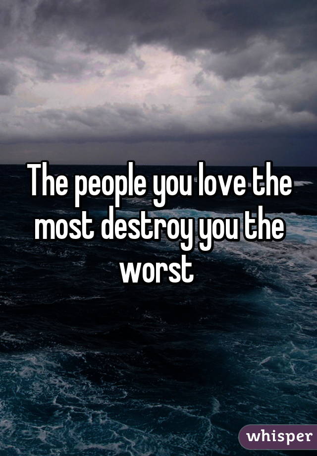 The people you love the most destroy you the worst 