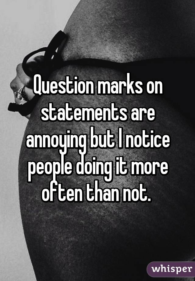 Question marks on statements are annoying but I notice people doing it more often than not. 