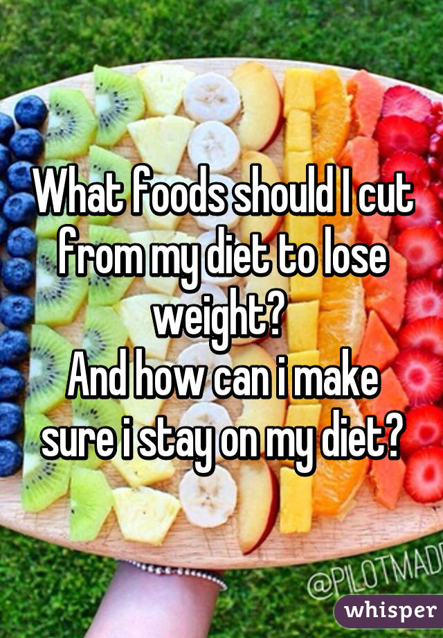 What foods should I cut from my diet to lose weight? 
And how can i make sure i stay on my diet?