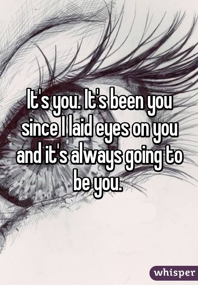 It's you. It's been you since I laid eyes on you and it's always going to be you. 