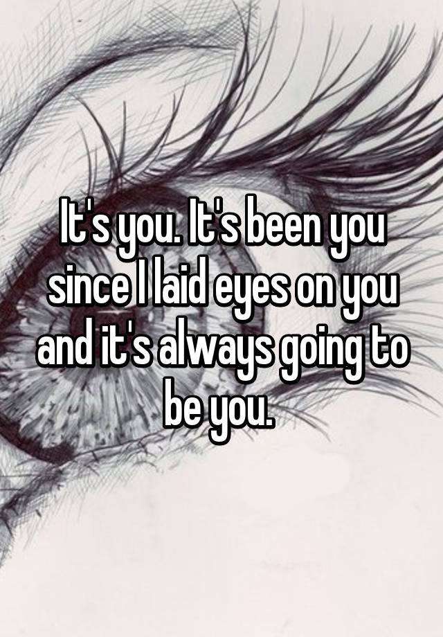 it-s-you-it-s-been-you-since-i-laid-eyes-on-you-and-it-s-always-going