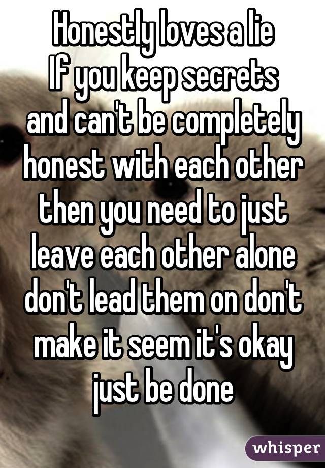 Honestly loves a lie
If you keep secrets and can't be completely honest with each other then you need to just leave each other alone don't lead them on don't make it seem it's okay just be done
