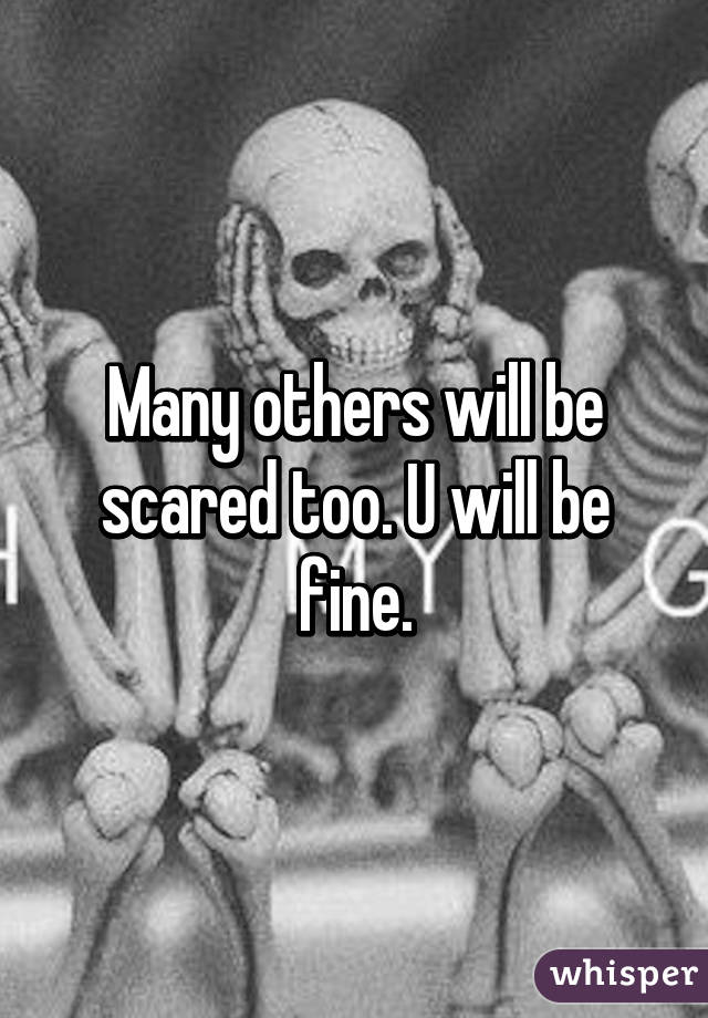 Many others will be scared too. U will be fine.