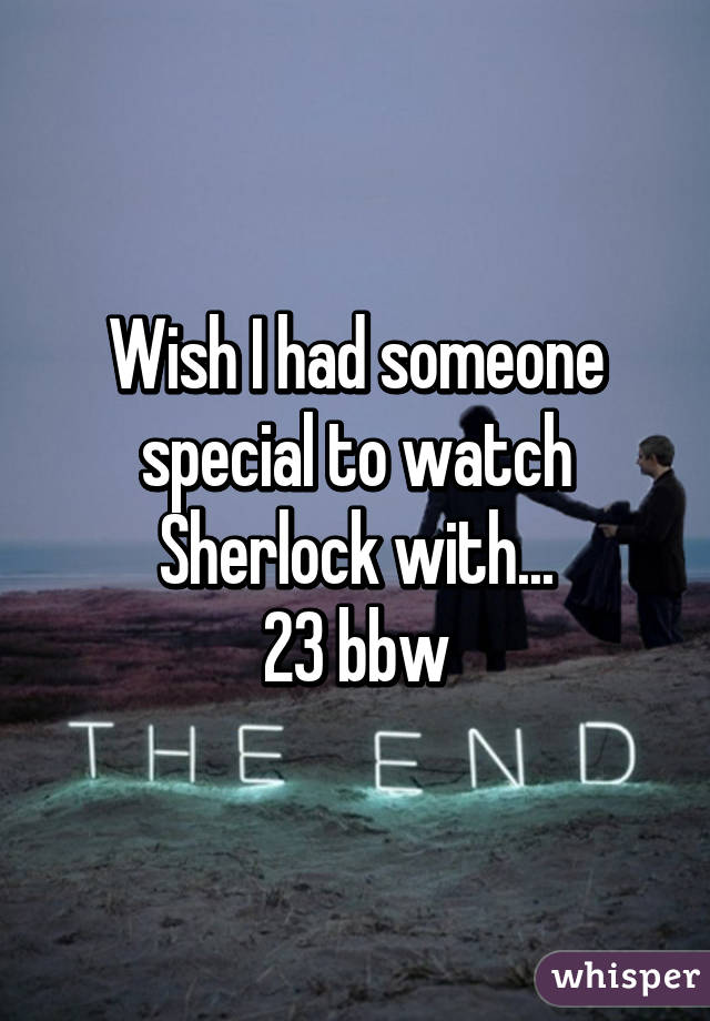 Wish I had someone
special to watch Sherlock with...
23 bbw