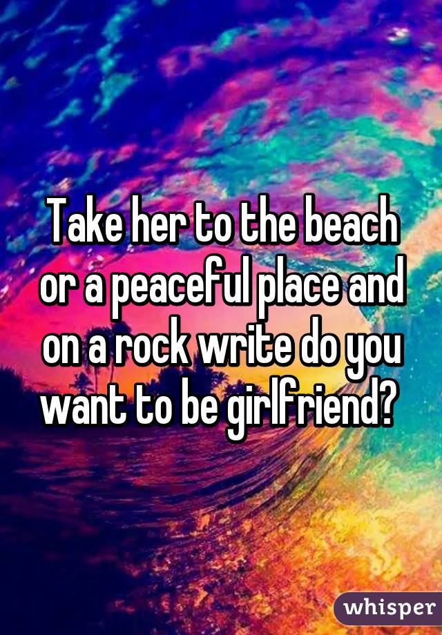 Take her to the beach or a peaceful place and on a rock write do you want to be girlfriend? 