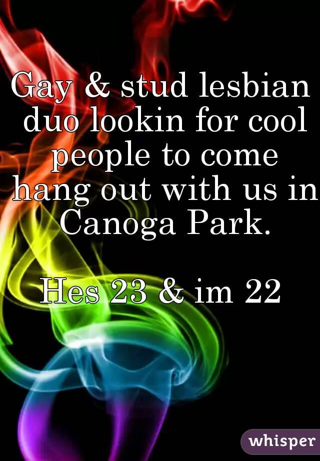 Gay & stud lesbian duo lookin for cool people to come hang out with us in Canoga Park.

Hes 23 & im 22