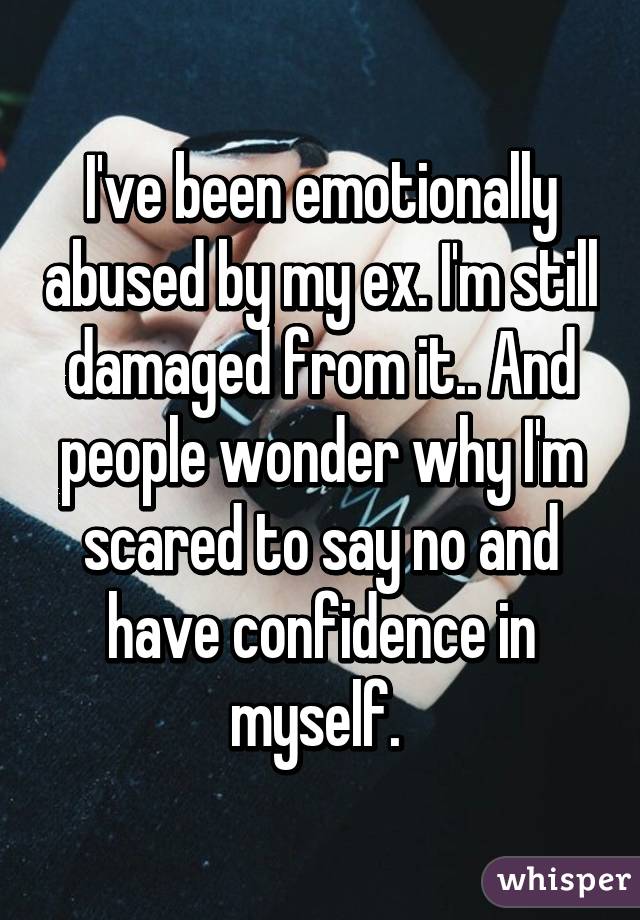 I've been emotionally abused by my ex. I'm still damaged from it.. And people wonder why I'm scared to say no and have confidence in myself. 