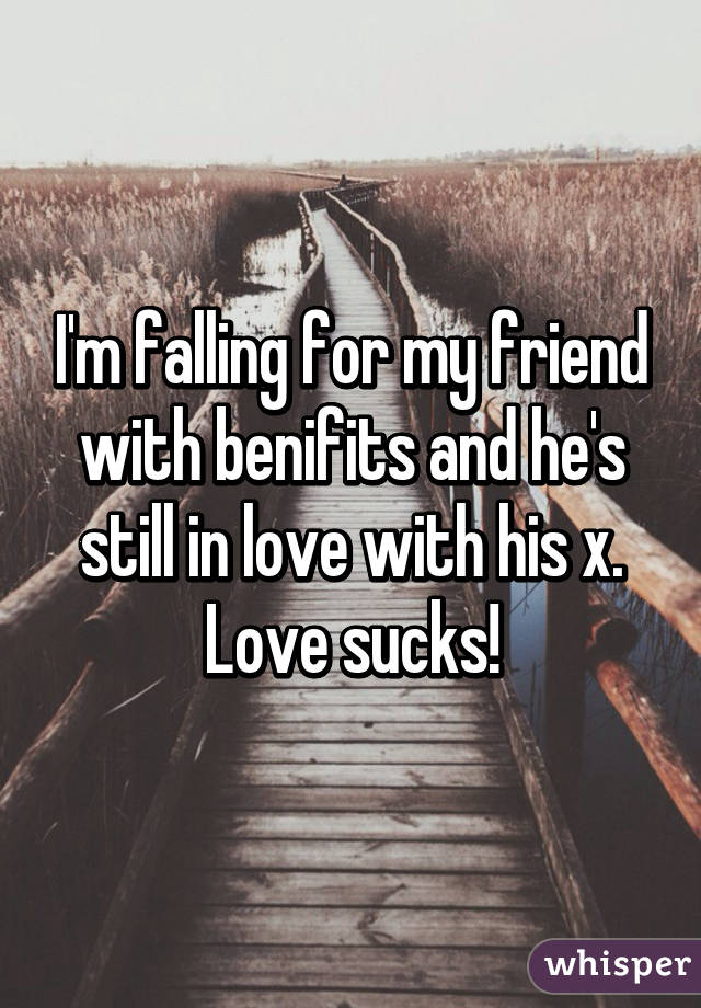 I'm falling for my friend with benifits and he's still in love with his x. Love sucks!