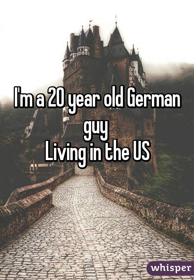 I'm a 20 year old German guy 
Living in the US
