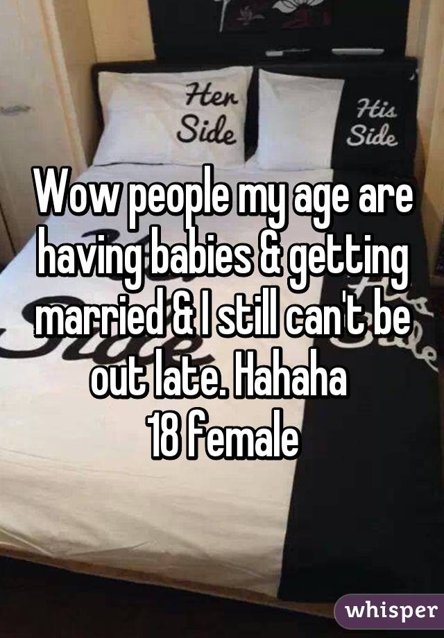 Wow people my age are having babies & getting married & I still can't be out late. Hahaha 
18 female