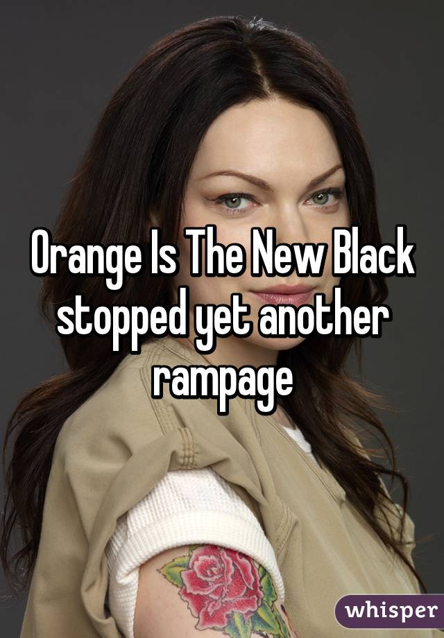 Orange Is The New Black
stopped yet another rampage