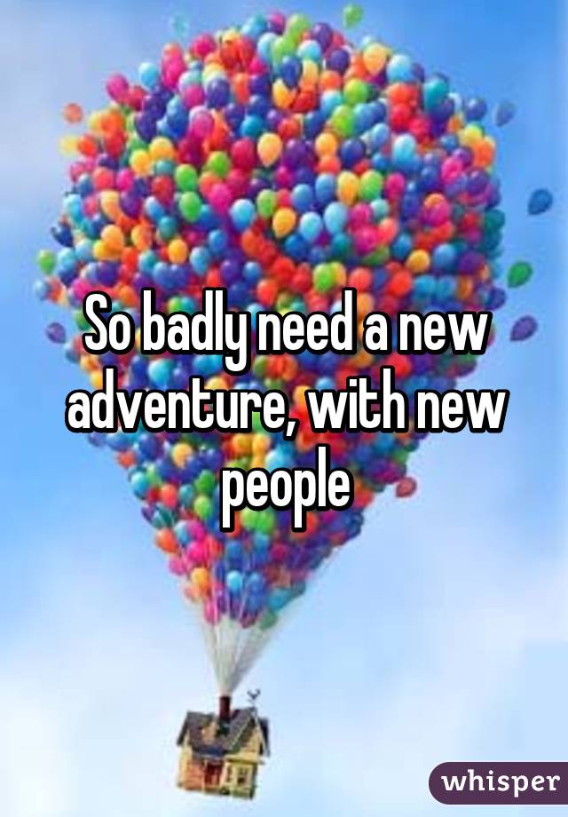 So badly need a new adventure, with new people